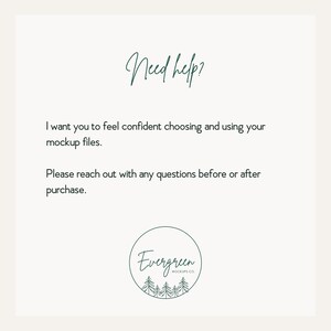 May include: A white informational graphic with dark green text that reads Need help? I want you to feel confident choosing and using your mockup files. Please reach out with any questions before or after purchase. Includes an Evergreen Mockups Co. logo.
