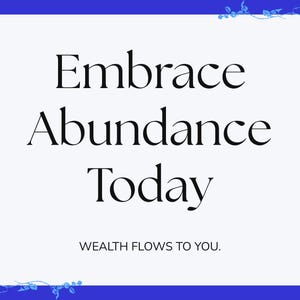 May include: A white background with a blue border and floral accents. The text "Embrace Abundance Today" is displayed in a bold, elegant font. Below, the text "WEALTH FLOWS TO YOU." is written.