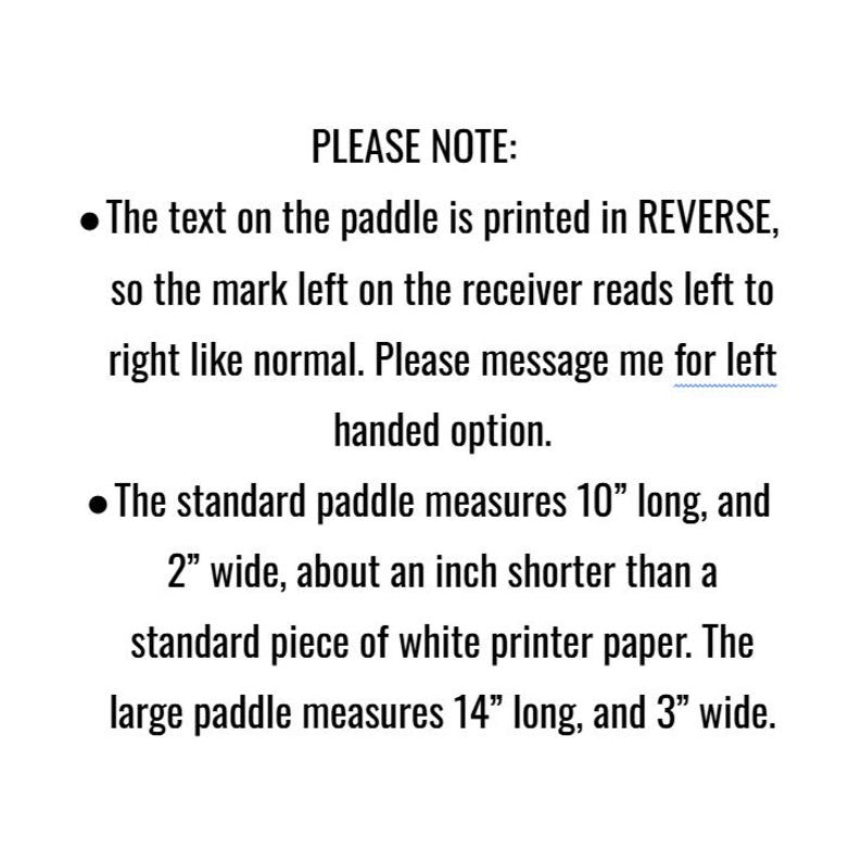 May include: White background with black text. The text reads "PLEASE NOTE: The text on the paddle is printed in REVERSE... The standard paddle measures 10" long, and 2" wide... The large paddle measures 14" long, and 3" wide."