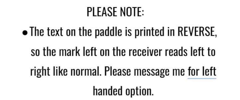 May include: A black text graphic on a white background that reads: PLEASE NOTE: The text on the paddle is printed in REVERSE, so the mark left on the receiver reads left to right like normal. Please message me for left handed option.