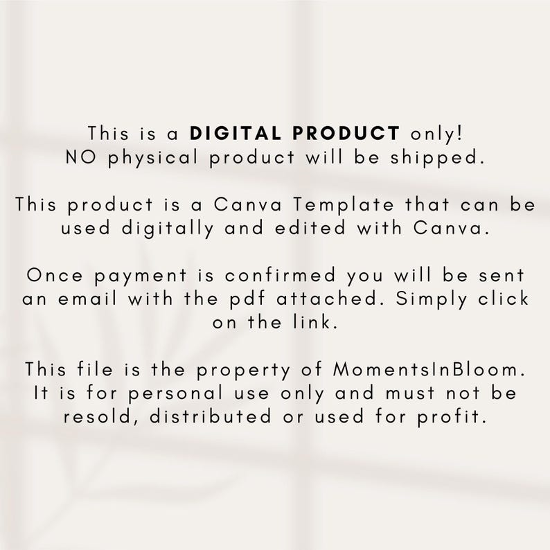 Op de afbeelding: Tekst op een witte achtergrond die luidt: "Dit is een DIGITAAL PRODUCT, alleen! Er wordt geen fysiek product verzonden. Dit product is een Canva-sjabloon dat digitaal kan worden gebruikt en bewerkt met Canva. Zodra de betaling is bevestigd, ontvangt u een e-mail met het bijgevoegde PDF-bestand. Klik gewoon op de link. Dit bestand is eigendom van MomentsInBloom. Het is alleen voor persoonlijk gebruik en mag niet worden doorverkocht, gedistribueerd of gebruikt voor winst."