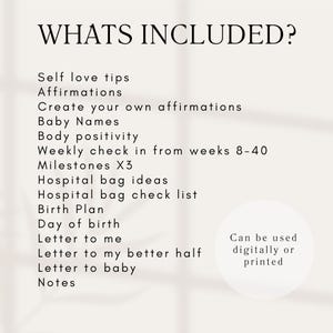 Op de afbeelding: Een witte achtergrond met zwarte tekst die de inhoud van een zwangerschapsdagboek opsomt. De tekst luidt "WHATS INCLUDED?" gevolgd door een lijst met items, waaronder "Self love tips", "Affirmations", "Create your own affirmations", "Baby Names", "Body positivity", "Weekly check in from weeks 8-40", "Milestones X3", "Hospital bag ideas", "Hospital bag check list", "Birth Plan", "Day of birth", "Letter to me", "Letter to my better half", "Letter to baby", "Notes". De tekst "Can be used digitally or printed" staat in een cirkel in de rechterbenedenhoek van de afbeelding.
