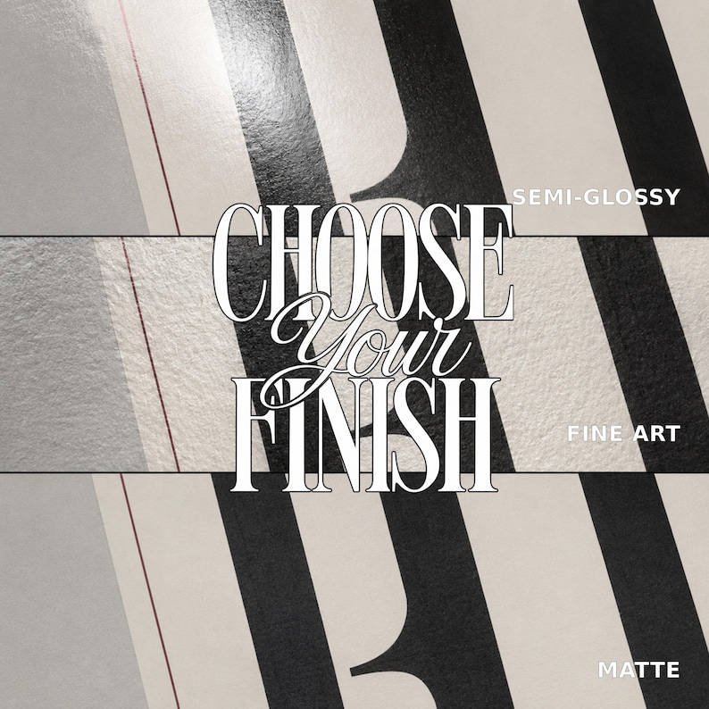 May include: A graphic display featuring three horizontal panels with black and white vertical stripes. The text CHOOSE YOUR FINISH is centered in white with a black outline. Labels on the right read SEMI-GLOSS, FINE ART, and MATTE respectively.