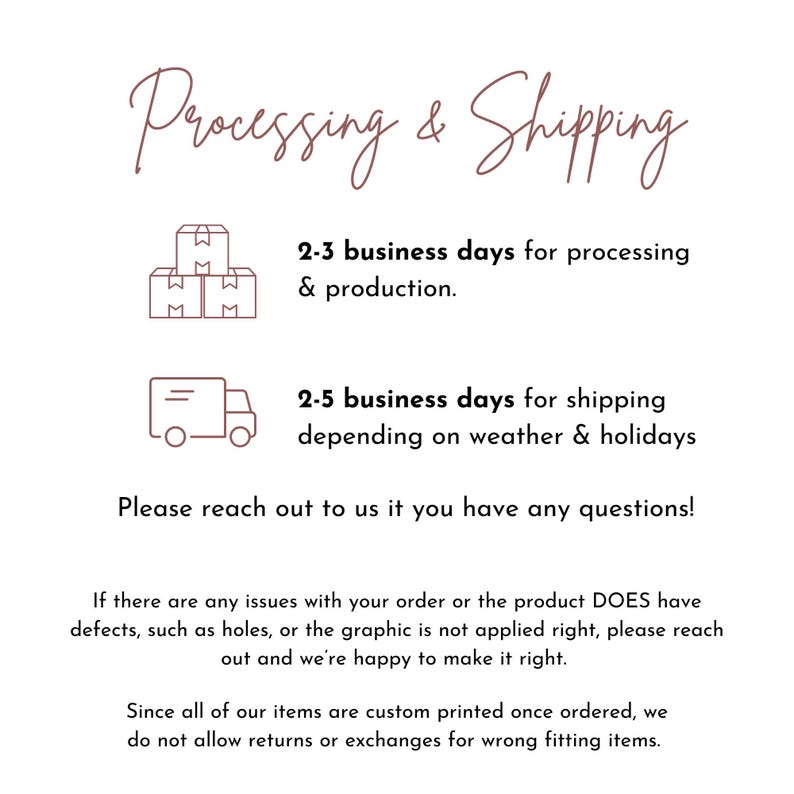May include: A graphic with the text "Processing & Shipping" and information about processing and shipping times. The text says "2-3 business days for processing & production" and "2-5 business days for shipping depending on weather & holidays". The graphic also includes icons of boxes and a delivery truck.