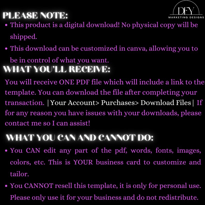 Może przedstawiać: Tekst na czarnym tle z białym tekstem, kt&oacute;ry brzmi "PLEASE NOTE:" po kt&oacute;rym następują dwa punkty. Pierwszy punkt brzmi "This product is a digital download! No physical copy will be shipped." Drugi punkt brzmi "This download can be customized in Canva, allowing you to be in control of what you want." Następnie tekst brzmi "WHAT YOU'LL RECEIVE:" po kt&oacute;rym następuje akapit tekstu. Następnie tekst brzmi "WHAT YOU CAN AND CANNOT DO:" po kt&oacute;rym następują dwa punkty. Pierwszy punkt brzmi "You CAN edit any part of the PDF, words, fonts, images, colours, etc. This is YOUR business card to customize and tailor." Drugi punkt brzmi "You CANNOT resell this template, it is only for personal use. Please only use it for your business and do not redistribute."