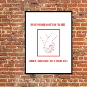 May include: A white poster with a red border and red text that reads "When you have more than you need build a longer table not a higher wall". Inside the red border is a line drawing of two hands holding each other.