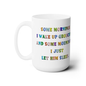 Some mornings I wake up grouchy and some mornings I just let him sleep in. Ceramic Mug 15oz