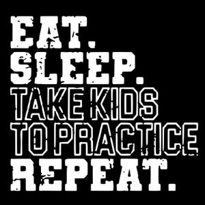 May include: Black and white graphic text design that reads "Eat. Sleep. Take Kids To Practice. Repeat."