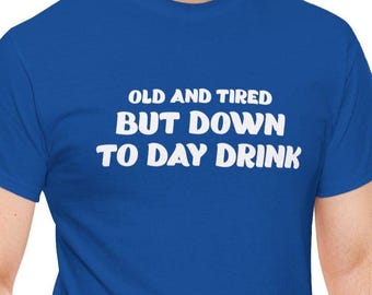 Old And Tired But Down To Day Drink Shirt, Sarcastic T-Shirt, Funny Drinking T-Shirt, Day Drinking Humor T, Old and Tired Shirt For Drinkers