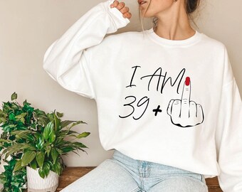 Funny Birthday Sweatshirt, I Am 39+ Middle Finger Sweater, Custom Birthday T-Shirt, 39+ Shirts, I Am 39 Plus Tee, Birthday Gifts