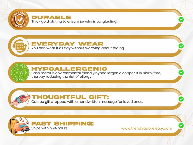 Gold filled jewelry, 'Minimum of 3 micron gold layer thickness ensures long use.'  'Durable', 'Jewelry will last for years.'  'Giftable', 'Can be gift wrapped with hand written message to loved one in a wax sealed envelope for a classy and luxury feel.'  'Everyday wear', 'Can be used safely to shower or bath because it is water resistant and non-tarnish.'  'Hypoallergenic', It is nickel free, thereby reducing the risk of allergy.' Ships within 24 hours.