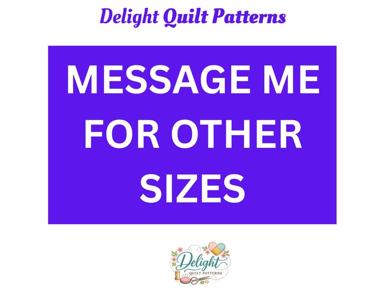 May include: A purple rectangular graphic with white text that reads MESSAGE ME FOR OTHER SIZES. Above the rectangle, the text reads Delight Quilt Patterns. Below the rectangle is a logo with the text Delight Quilt Patterns and sewing icons.