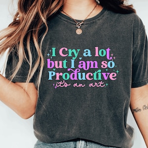 I cry a lot, but I am so productive Shirt | Mental Health Shirt | It's an art | Comfort colors shirt