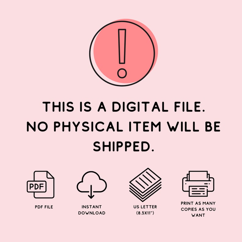 May include: A digital file announcement on a light pink background. The image includes a red circle with an exclamation point, and text stating "THIS IS A DIGITAL FILE. NO PHYSICAL ITEM WILL BE SHIPPED." Icons for PDF file, instant download, US Letter size, and print as many copies.