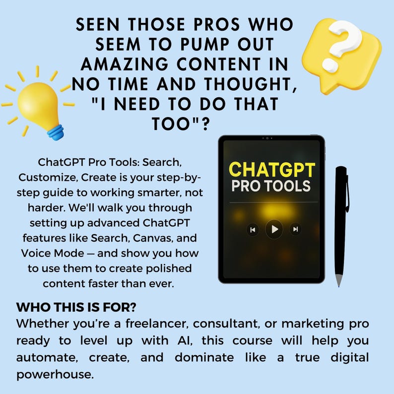 May include: A blue and white graphic with the text "ChatGPT Pro Tools" and a question mark in a yellow speech bubble. The text below the graphic reads "Search, Customize, Create is your step-by-step guide to working smarter, not harder. We'll walk you through setting up advanced ChatGPT features like Search, Canvas, and Voice Mode - and show you how to use them to create polished content faster than ever. Who this is for? Whether you're a freelancer, consultant, or marketing pro ready to level up with AI, this course will help you automate, create, and dominate like a true digital powerhouse."