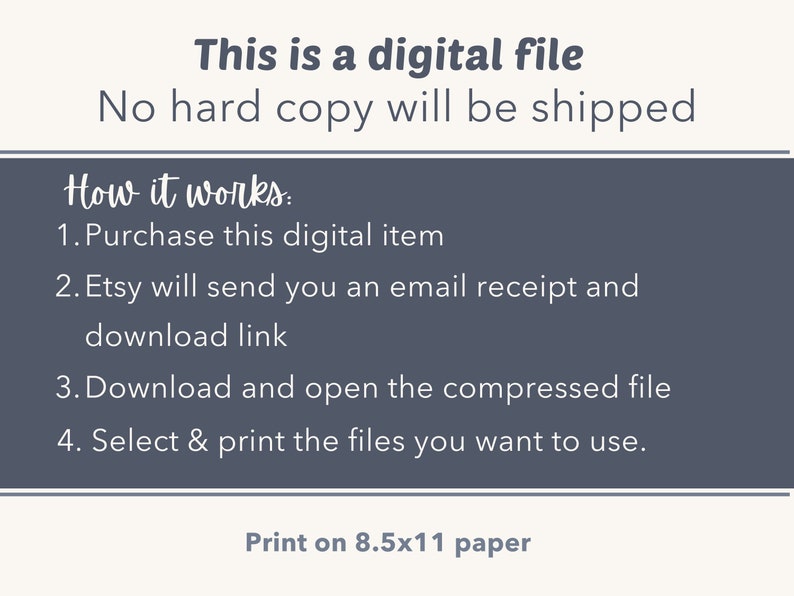 May include: A digital file download instructions graphic with the text "This is a digital file. No hard copy will be shipped. How it works: 1. Purchase this digital item 2. Etsy will send you an email receipt and download link 3. Download and open the compressed file 4. Select & print the files you want to use. Print on 8.5x11 paper".