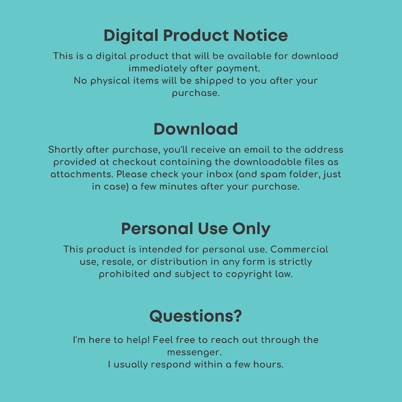 May include: A teal digital product notice with white text. The text details digital downloads, the download process, and personal use restrictions. The notice states that no physical items will be shipped after purchase.