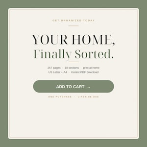 May include: A digital product listing with a cream background and olive green border. Text reads: GET ORGANIZED TODAY, YOUR HOME, Finally Sorted., 257 pages, 18 sections, print at home, US Letter + A4, Instant PDF download, ADD TO CART, ONE PURCHASE, LIFETIME USE.