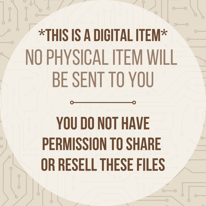 May include: A digital download notice with a brown circle on a beige background with a circuit board pattern. The text reads: *THIS IS A DIGITAL ITEM* NO PHYSICAL ITEM WILL BE SENT TO YOU YOU DO NOT HAVE PERMISSION TO SHARE OR RESELL THESE FILES