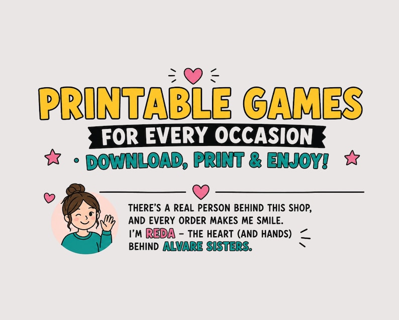 以下が含まれることがあります： 黄色い文字でPRINTABLE GAMES FOR EVERY OCCASION、青緑色の文字でDOWNLOAD, PRINT & ENJOY!と書かれたグラフィックサイン。手を振る人物のイラストが描かれています。以下のテキストが含まれています：THERE'S A REAL PERSON BEHIND THIS SHOP, AND EVERY ORDER MAKES ME SMILE. I'M REDA - THE HEART (AND HANDS) BEHIND ALVARE SISTERS.