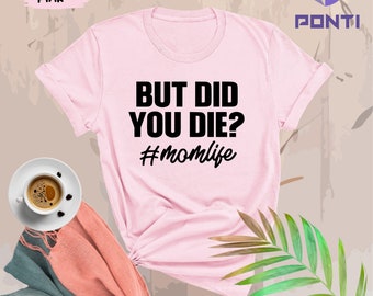 But Did You Die Shirt, Tired Mom Shirt, Funny Shirt, Women's Shirt, Cute Mom Shirt, Mother's Day Gift, Mom Life Shirt, Sarcasm Gifts for Mom