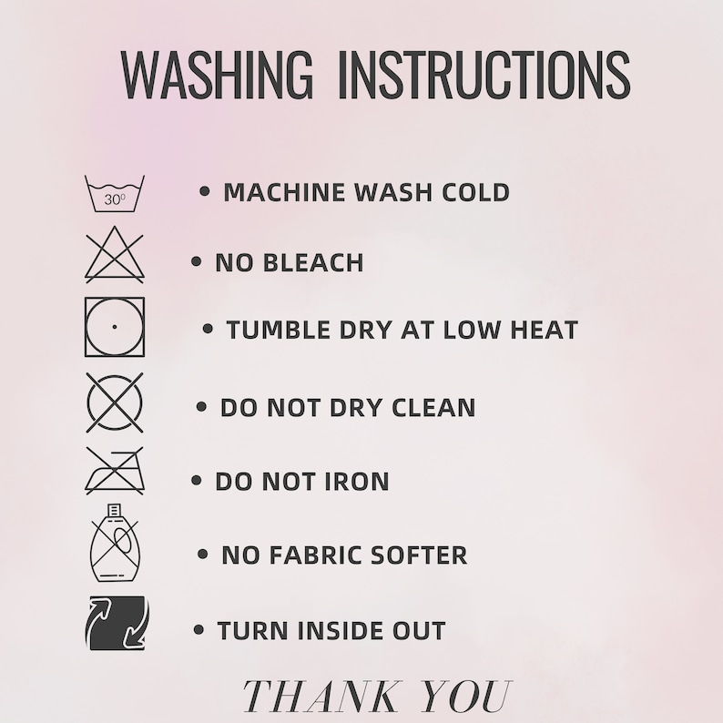 May include: Washing instructions for a garment. The instructions include machine wash cold, no bleach, tumble dry low heat, do not dry clean, do not iron, no fabric softener, and turn inside out. The text "THANK YOU" is at the bottom of the image.