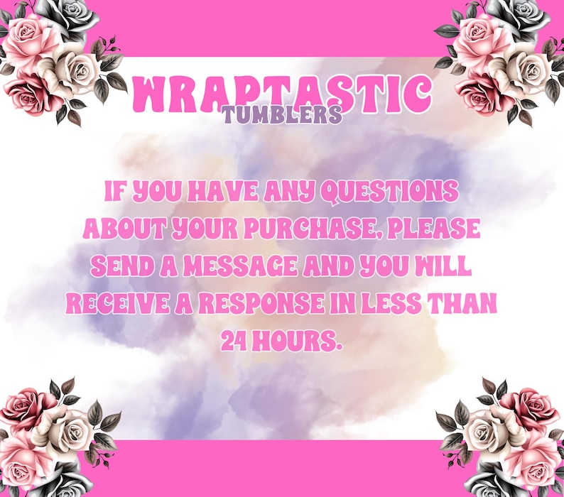May include: A pink and white graphic with the text "WRAPTASTIC TUMBLERS". The text "IF YOU HAVE ANY QUESTIONS ABOUT YOUR PURCHASE, PLEASE SEND A MESSAGE AND YOU WILL RECEIVE A RESPONSE IN LESS THAN 24 HOURS" is also displayed. Floral accents frame the text.