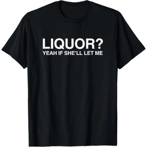 May include: Black t-shirt with white text that reads "LIQUOR? YEAH IF SHE'LL LET ME". The shirt is a crew neck style and appears to be made of a soft material. The text is centered on the front of the shirt.