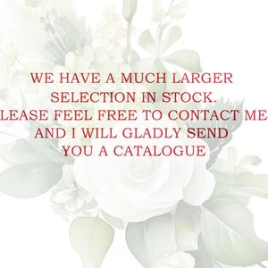 May include: A white floral background with a red text overlay that reads: "WE HAVE A MUCH LARGER SELECTION IN STOCK. PLEASE FEEL FREE TO CONTACT ME, AND I WILL GLADLY SEND YOU A CATALOGUE"