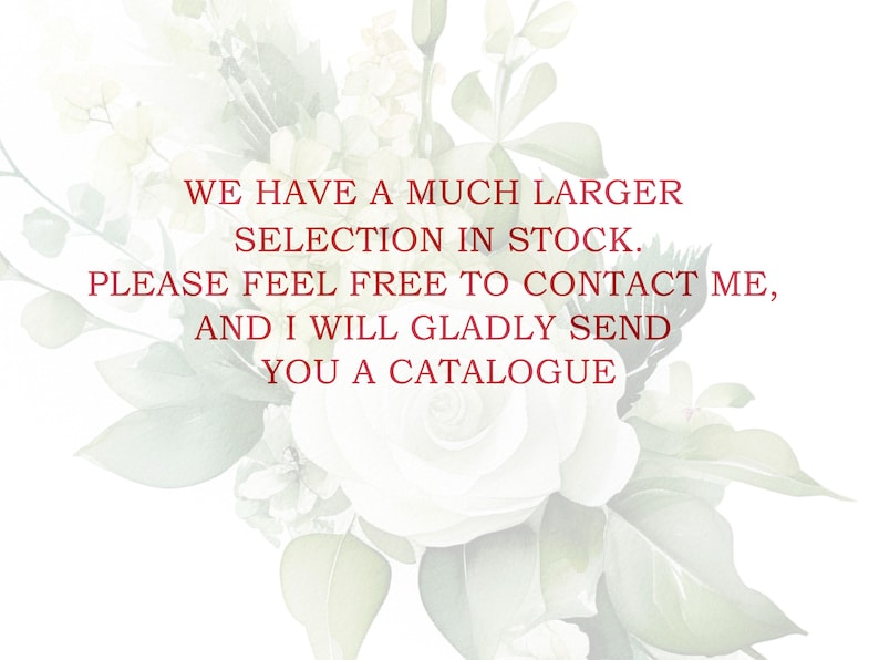 May include: A white floral background with a red text overlay that reads: "WE HAVE A MUCH LARGER SELECTION IN STOCK. PLEASE FEEL FREE TO CONTACT ME, AND I WILL GLADLY SEND YOU A CATALOGUE"