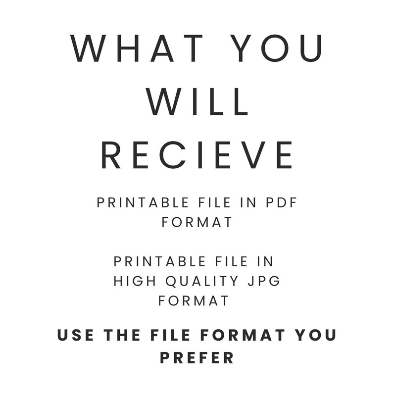 May include: White background with black text that reads "WHAT YOU WILL RECIEVE". Below the text are the phrases "PRINTABLE FILE IN PDF FORMAT", "PRINTABLE FILE IN HIGH QUALITY JPG FORMAT", and "USE THE FILE FORMAT YOU PREFER".