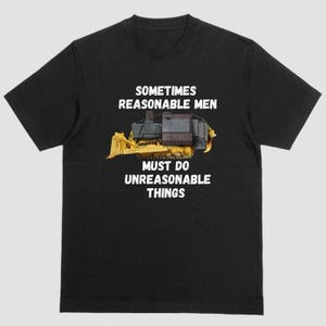 May include: Black t-shirt with a yellow bulldozer graphic and the text "Sometimes reasonable men must do unreasonable things."
