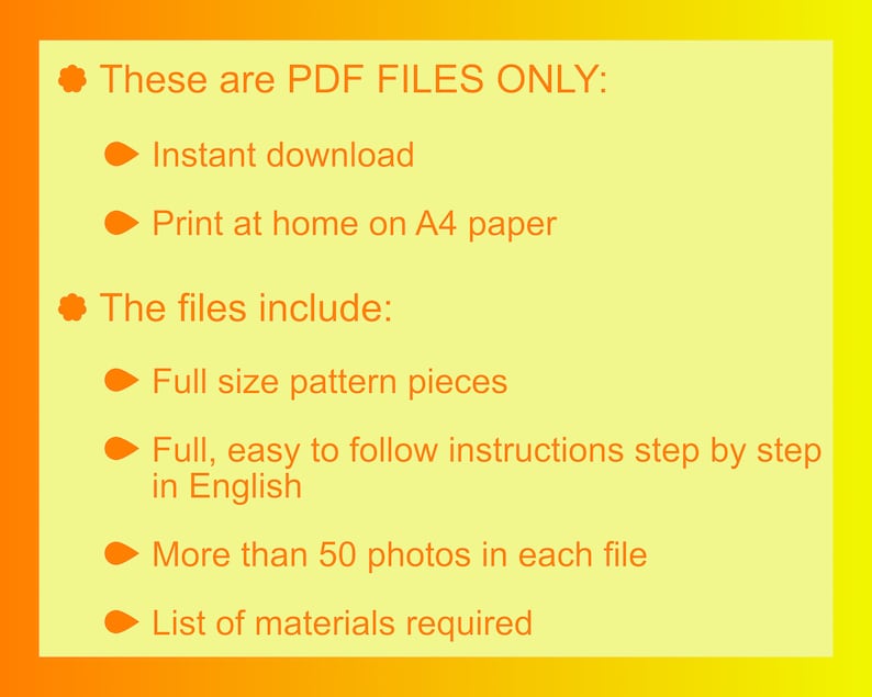 May include: These are PDF FILES ONLY: Instant download, Print at home on A4 paper. The files include: Full size pattern pieces, Full, easy to follow instructions step by step in English, More than 50 photos in each file, List of materials required.