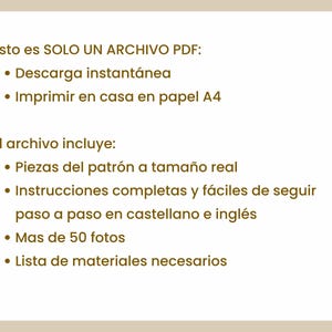 May include: A digital PDF file with text in Spanish. The file includes instant download, real-size pattern pieces, easy-to-follow instructions in Spanish and English, over 50 photos, and a list of necessary materials.