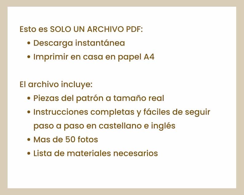 May include: A digital PDF file with text in Spanish. The file includes instant download, real-size pattern pieces, easy-to-follow instructions in Spanish and English, over 50 photos, and a list of necessary materials.