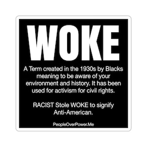 May include: A square black sticker with white text that reads: WOKE. A Term created in the 1930s by Blacks meaning to be aware of your environment and history. It has been used for activism for civil rights. RACIST Stole WOKE to signify Anti-American. PeopleOverPower.Me