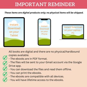 May include: A graphic with a red banner that says "Important Reminder". The graphic explains that the items are digital products only and will not be shipped. The graphic shows three devices: a tablet, a phone, and a laptop. Each device has a green background with a white cloud and the text "Instant Download". The tablet says "on your Tablet", the phone says "on your Phone", and the laptop says "on your Laptop/PC". The graphic also includes a checklist of information about the digital products, including that they are in PDF format, will be sent to your Gmail account via the Google Drive app, and can be downloaded and read offline. The graphic also states that you can print the ebooks, they are compatible with all devices, and you will have lifetime access to the ebooks.