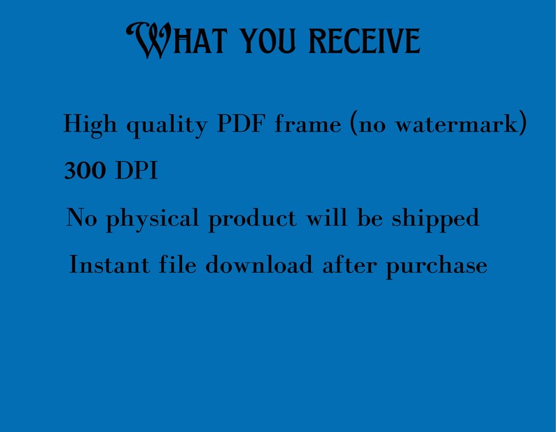May include: Text on a blue background that reads "WHAT YOU RECEIVE" followed by "High quality PDF frame (no watermark)", "300 DPI", "No physical product will be shipped", and "Instant file download after purchase".