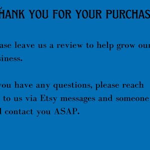 May include: Blue background with white text that says "THANK YOU FOR YOUR PURCHASE". The text below says "Please leave us a review to help grow our business." and "If you have any questions, please reach out to us via Etsy messages and someone will contact you ASAP."