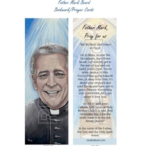 May include: A bookmark or prayer card featuring a portrait of a man in a priest's collar. The back of the card has a prayer for the intercession of Father Mark. The text reads: "Father Mark, Pray for us. "My Brothers and Sisters in Christ: Go to Mass, receive the Sacraments. Burn those beads. Let nobody get in the way of you and our savior Jesus Christ. You're never neutral to Him. You're either going towards Him, or away from Him. It's about your vineyard and your family, you have got to get to heaven- everything else is irrelevant. All I care about is your soul. Go 'All in' with your Catholic faith because Holy Mother Church is true. And remember this: Even the snails made it to the Ark. Amen? Amen!" In the name of the Father, the Son, and the Holy Spirit. Amen. studiokbart.com"