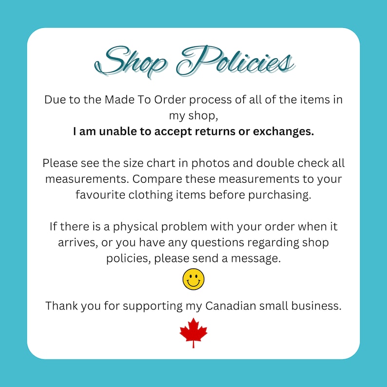 May include: Shop policies for a Canadian small business. Due to the made-to-order process, returns and exchanges are not accepted. The text encourages customers to check the size chart and contact the shop with any questions.
