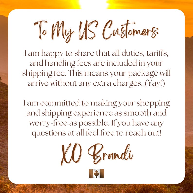 Informational graphic with a sunset background and white text box. It reads: To My US Customers: All duties, tariffs, and handling fees are included in your shipping fee, so your package will arrive without extra charges. I’m committed to making your shopping and shipping experience smooth and worry-free. XO, Brandi” with a small Canadian flag icon at the bottom.