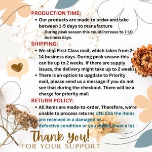 May include: A text-based image with information about production time, shipping, and return policy. The text states that products are made to order and take between 1-5 days to manufacture. Shipping is via First Class mail and takes 2-14 business days. Returns are only accepted if the item is damaged or defective.