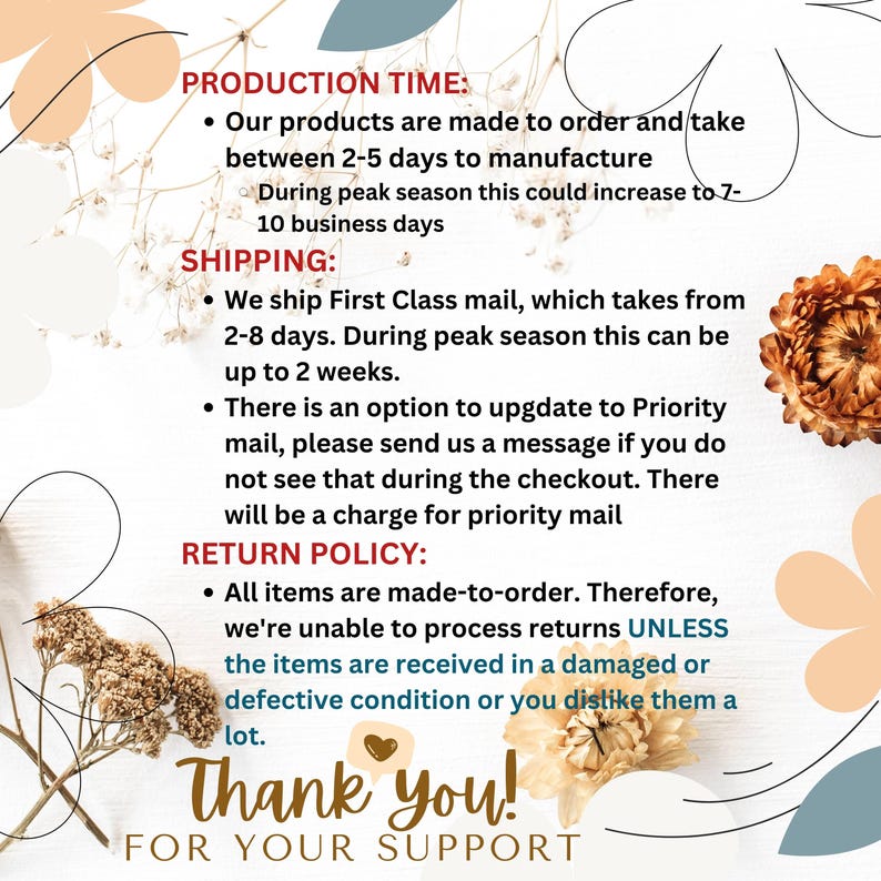 May include: A white background with brown floral accents and black text outlining the production time, shipping, and return policy for handmade items. The text states that products are made to order and take between 2-5 days to manufacture. Shipping is via First Class mail and takes 2-8 days. Returns are only accepted if the item is damaged or defective.