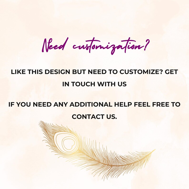 May include: Text on a peach background with a gold peacock feather at the bottom. The text reads "Need customization? Like this design but need to customize? Get in touch with us. If you need any additional help feel free to contact us."