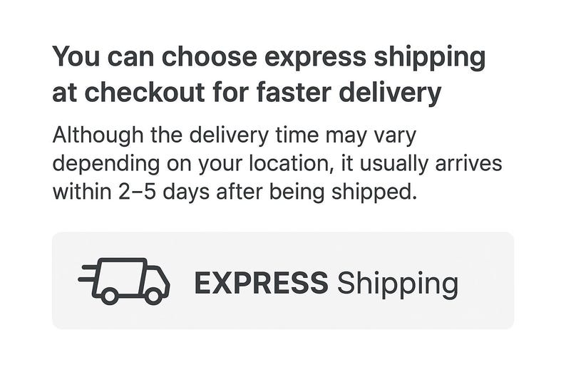 May include: White graphic with the text "You can choose express shipping at checkout for faster delivery." Below is the text "Although the delivery time may vary depending on your location, it usually arrives within 2-5 days after being shipped." The graphic also includes a button that says "EXPRESS Shipping."