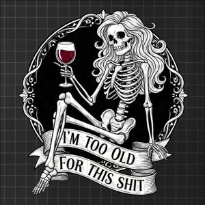 May include: Black and white graphic of a skeleton with long wavy hair, holding a glass of red wine. The skeleton is seated within an ornate oval frame, with a banner below that reads "I'M TOO OLD FOR THIS SHIT."