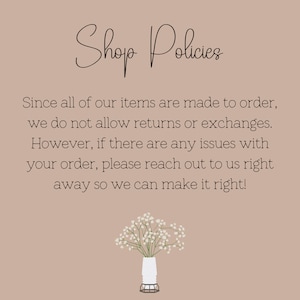 May include: Shop Policies text on a light brown background with a small bouquet of white flowers in a white vase. The text reads: "Shop Policies Since all of our items are made to order, we do not allow returns or exchanges. However, if there are any issues with your order, please reach out to us right away so we can make it right!"