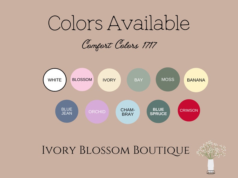 May include: A chart showing the color options available for Comfort Colors 1717 apparel. The colors include white, blossom, ivory, bay, moss, banana, blue jean, orchid, cham-bray, blue spruce, and crimson.