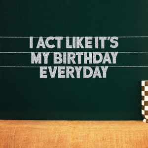 I Act Like It's My Birthday Everyday | 20 Color Options